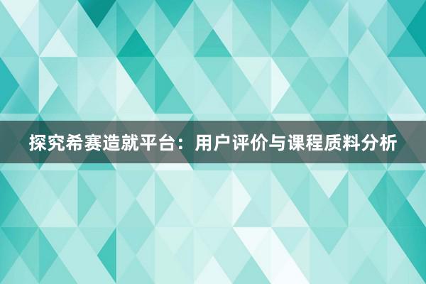 探究希赛造就平台：用户评价与课程质料分析