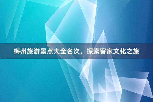 梅州旅游景点大全名次，探索客家文化之旅